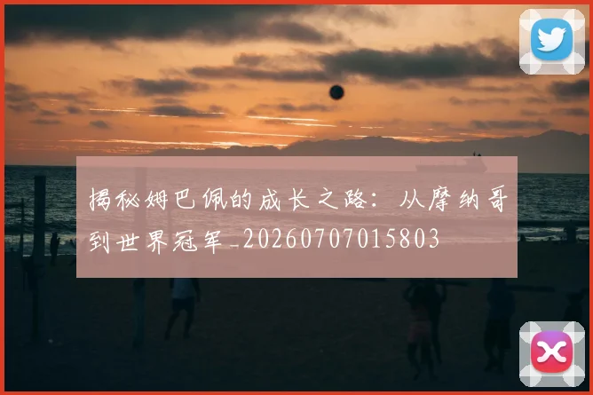 揭秘姆巴佩的成长之路：从摩纳哥到世界冠军_20260707015803