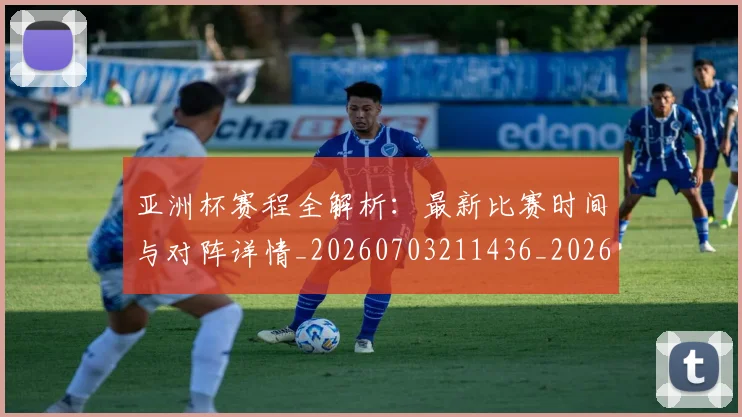 亚洲杯赛程全解析：最新比赛时间与对阵详情_20260703211436_20260718201542