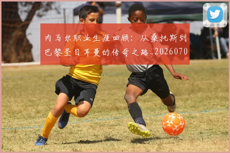 内马尔职业生涯回顾：从桑托斯到巴黎圣日耳曼的传奇之路_20260703215507