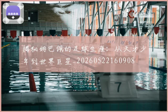 揭秘姆巴佩的足球生涯：从天才少年到世界巨星_20260522160908