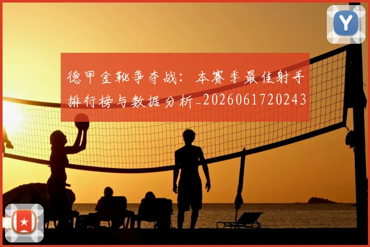 德甲金靴争夺战：本赛季最佳射手排行榜与数据分析_20260617202435