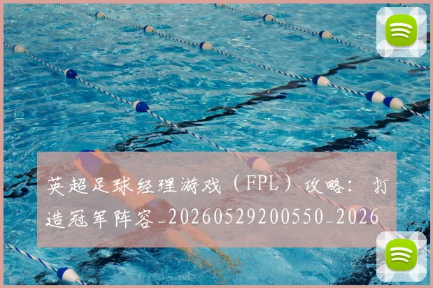 英超足球经理游戏(FPL)攻略:打造冠军阵容_20260529200550_20260710010233