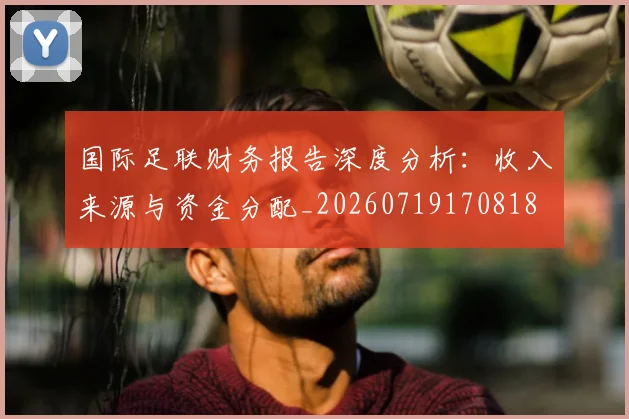 国际足联财务报告深度分析:收入来源与资金分配_20260719170818