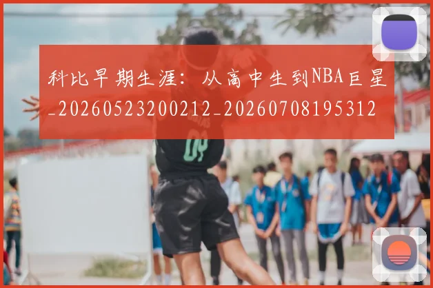 科比早期生涯:从高中生到NBA巨星_20260523200212_20260708195312