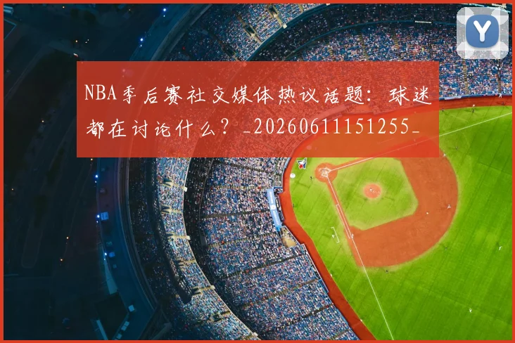NBA季后赛社交媒体热议话题：球迷都在讨论什么？_20260611151255_20260702165520