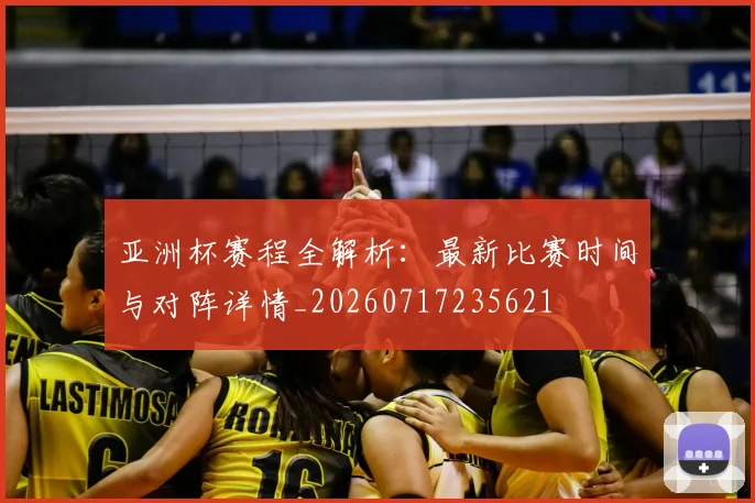 亚洲杯赛程全解析：最新比赛时间与对阵详情_20260717235621