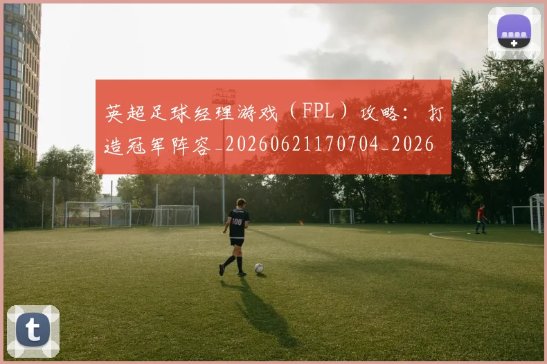 英超足球经理游戏（FPL）攻略：打造冠军阵容_20260621170704_20260711201641