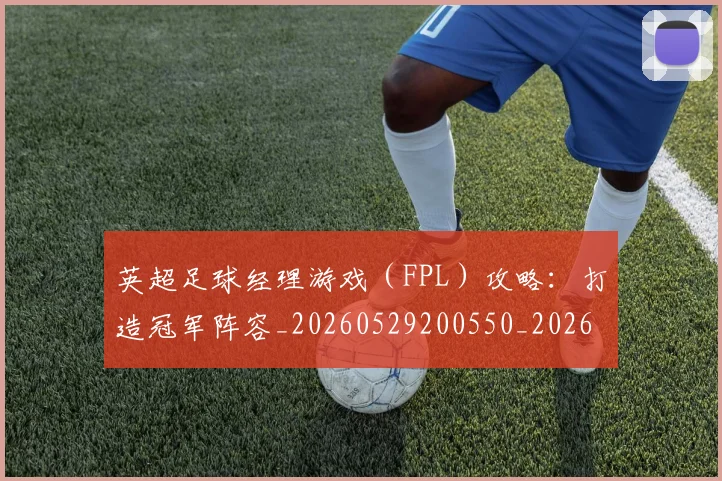 英超足球经理游戏(FPL)攻略:打造冠军阵容_20260529200550_20260710010233