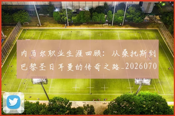 内马尔职业生涯回顾:从桑托斯到巴黎圣日耳曼的传奇之路_20260703215507_20260718005345