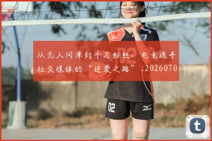 从无人问津到千万粉丝,电竞选手社交媒体的“逆袭之路”_20260704164717