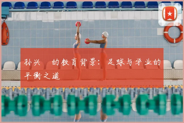 孙兴慜的教育背景:足球与学业的平衡之道