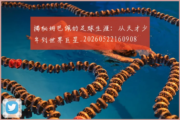 揭秘姆巴佩的足球生涯：从天才少年到世界巨星_20260522160908