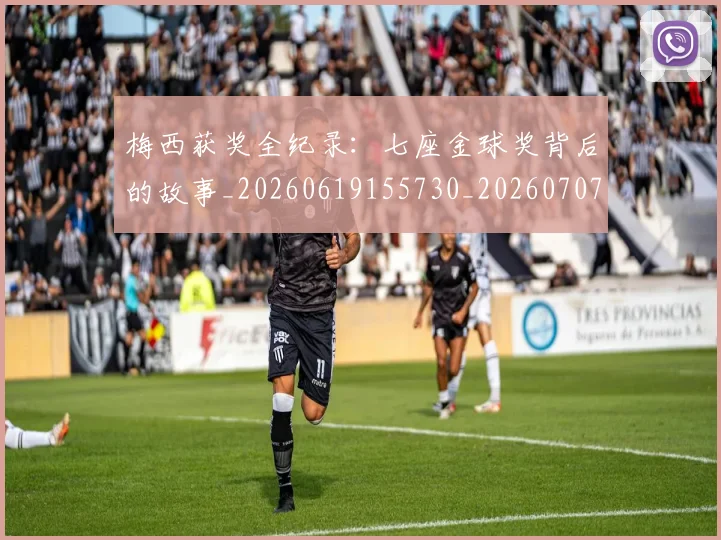 梅西获奖全纪录：七座金球奖背后的故事_20260619155730_20260707145245