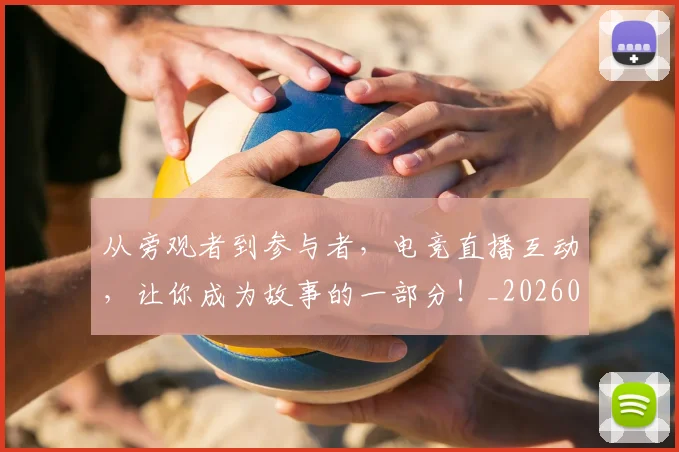 从旁观者到参与者，电竞直播互动，让你成为故事的一部分！_20260707011602