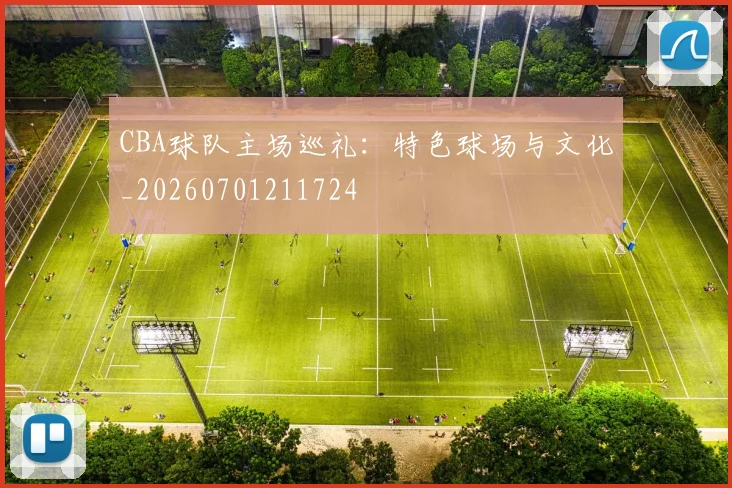 CBA球队主场巡礼：特色球场与文化_20260701211724