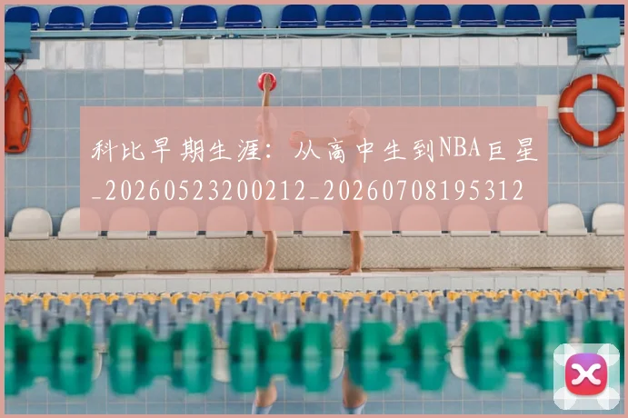 科比早期生涯:从高中生到NBA巨星_20260523200212_20260708195312