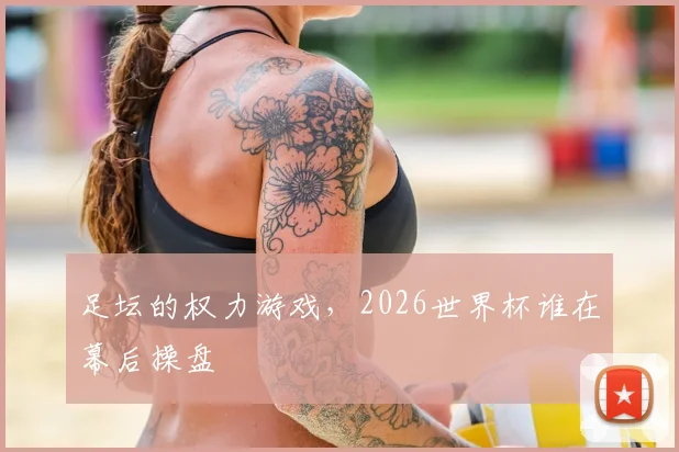 足坛的权力游戏,2026世界杯谁在幕后操盘