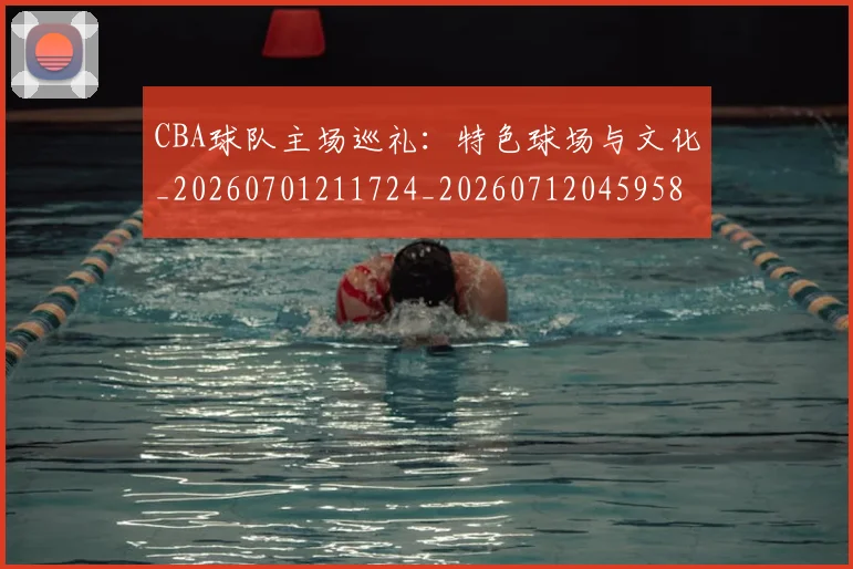 CBA球队主场巡礼:特色球场与文化_20260701211724_20260712045958