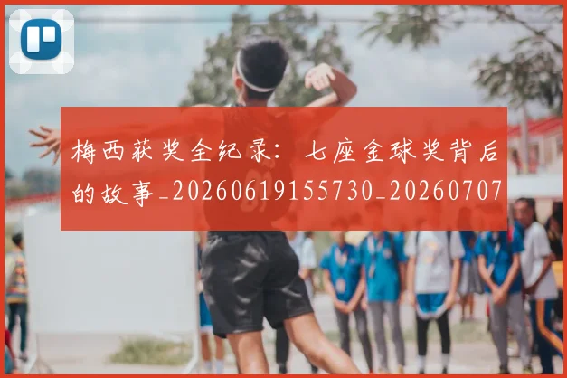 梅西获奖全纪录：七座金球奖背后的故事_20260619155730_20260707145245