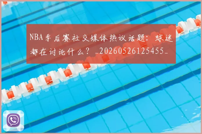 NBA季后赛社交媒体热议话题：球迷都在讨论什么？_20260526125455_20260714212411