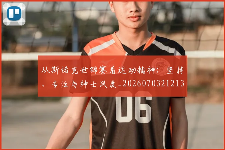 从斯诺克世锦赛看运动精神：坚持、专注与绅士风度_20260703212132